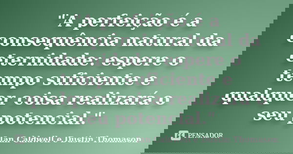 "A perfeição é a consequência natural da eternidade: espere o tempo suficiente e qualquer coisa realizará o seu potencial."... Frase de Ian Caldwell e Dustin Thomason.