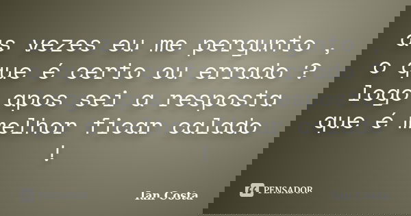 as vezes eu me pergunto , o que é certo ou errado ? logo apos sei a resposta que é melhor ficar calado !... Frase de Ian Costa.