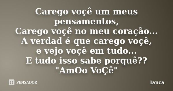 Carego voçê um meus pensamentos, Carego voçê no meu coração... A verdad é que carego voçê, e vejo voçê em tudo... E tudo isso sabe porquê?? "AmOo VoÇê"... Frase de ianca.