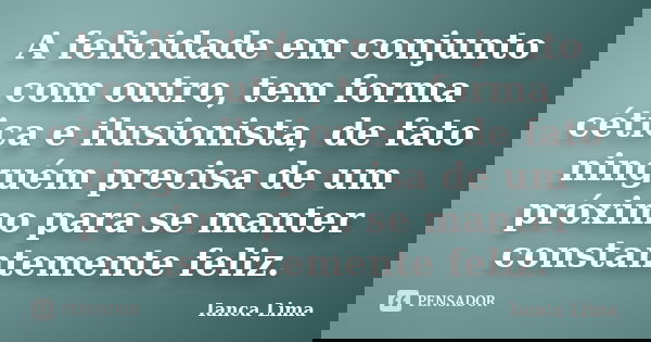 A felicidade em conjunto com outro, tem forma cética e ilusionista, de fato ninguém precisa de um próximo para se manter constantemente feliz.... Frase de Ianca Lima.