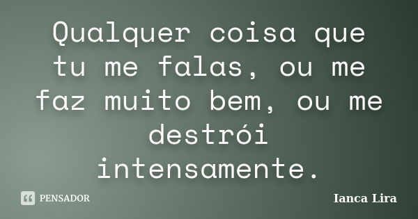 Qualquer coisa que tu me falas, ou me faz muito bem, ou me destrói intensamente.... Frase de Ianca Lira.