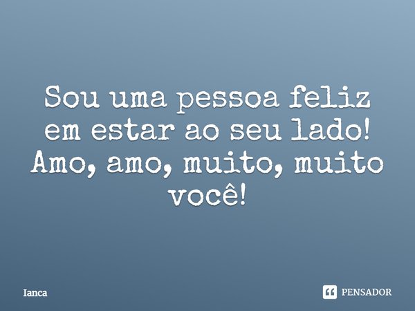 Sou uma pessoa feliz em estar ao seu lado! Amo, amo, muito, muito você!... Frase de ianca.