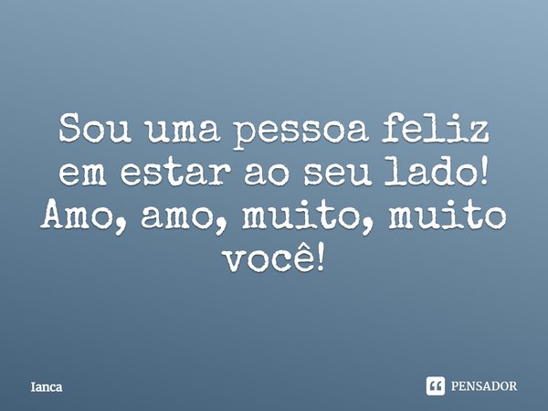 Sou uma pessoa feliz em estar ao seu lado! Amo, amo, muito, muito você!... Frase de ianca.