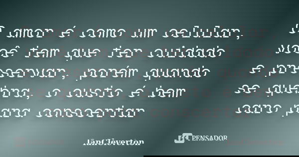 O amor é como um celular, você tem que ter cuidado e preservar, porém quando se quebra, o custo é bem caro para conscertar... Frase de IanCleverton.