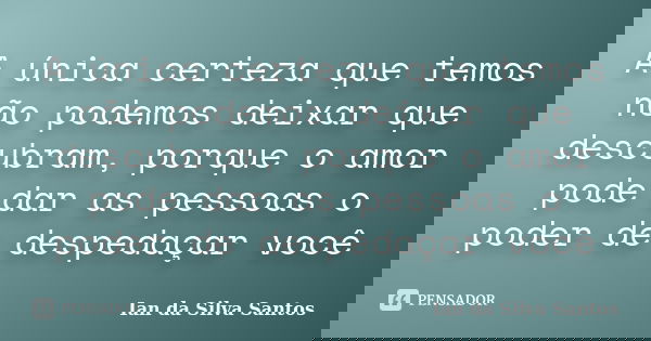 A única certeza que temos não podemos deixar que descubram, porque o amor pode dar as pessoas o poder de despedaçar você... Frase de Ian da Silva Santos.