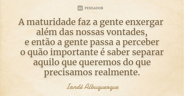 A maturidade faz a gente enxergar além das nossas vontades, e então a gente passa a perceber o quão importante é saber separar aquilo que queremos do que precis... Frase de Iandê Albuquerque.