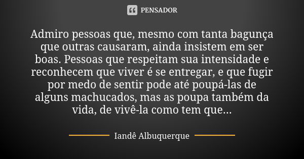 Admiro pessoas que, mesmo com tanta bagunça que outras causaram, ainda insistem em ser boas. Pessoas que respeitam sua intensidade e reconhecem que viver é se e... Frase de Iandê Albuquerque.