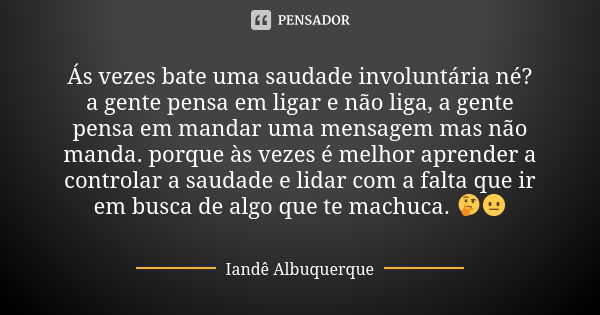 Ás vezes bate uma saudade involuntária né? a gente pensa em ligar e não liga, a gente pensa em mandar uma mensagem mas não manda. porque às vezes é melhor apren... Frase de Iandê Albuquerque.