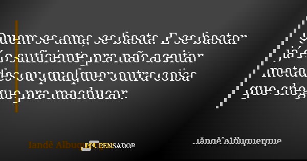 Quem se ama, se basta. E se bastar já é o suficiente pra não aceitar metades ou qualquer outra coisa que chegue pra machucar.... Frase de Iandê Albuquerque.