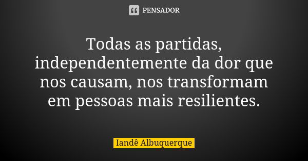 Todas as partidas, independentemente da dor que nos causam, nos transformam em pessoas mais resilientes.... Frase de Iandê Albuquerque.