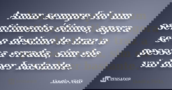 Amar sempre foi um sentimento ótimo, agora se o destino te traz a pessoa errada, sim ele vai doer bastante.... Frase de Iandra Felix.
