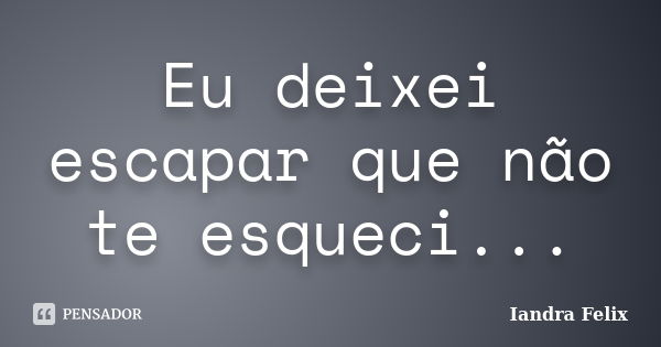 Eu deixei escapar que não te esqueci...... Frase de Iandra Felix.