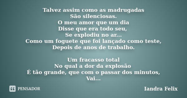 Talvez assim como as madrugadas São silenciosas. O meu amor que um dia Disse que era todo seu, Se explodiu no ar... Como um foguete que foi lançado como teste, ... Frase de Iandra Felix.