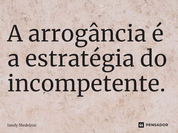 ⁠A arrogância é a estratégia do incompetente.... Frase de Iandy Medeiros.