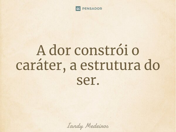 ⁠A dor constrói o caráter, a estrutura do ser.... Frase de Iandy Medeiros.
