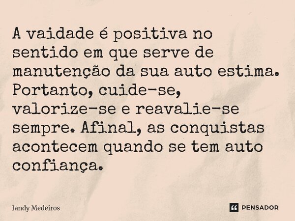 ⁠A vaidade é positiva no sentido em que serve de manutenção da sua auto estima. Portanto, cuide-se, valorize-se e reavalie-se sempre. Afinal, as conquistas acon... Frase de Iandy Medeiros.