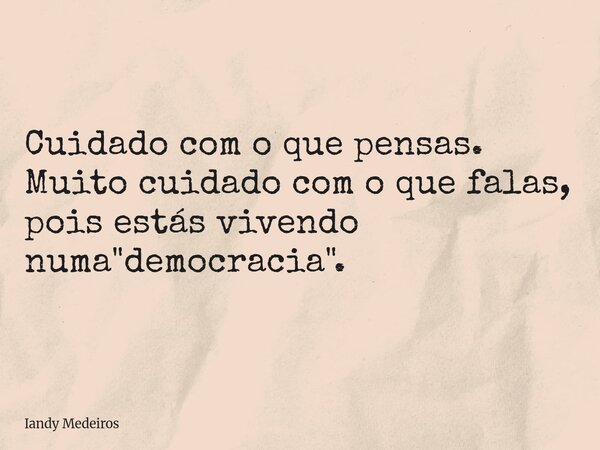 Cuidado com o que pensas. Muito cuidado com o que falas, pois estás vivendo numa "democracia".... Frase de Iandy Medeiros.