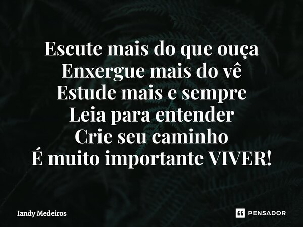 ⁠Escute mais do que ouça Enxergue mais do vê Estude mais e sempre Leia para entender Crie seu caminho É muito importante VIVER!... Frase de Iandy Medeiros.