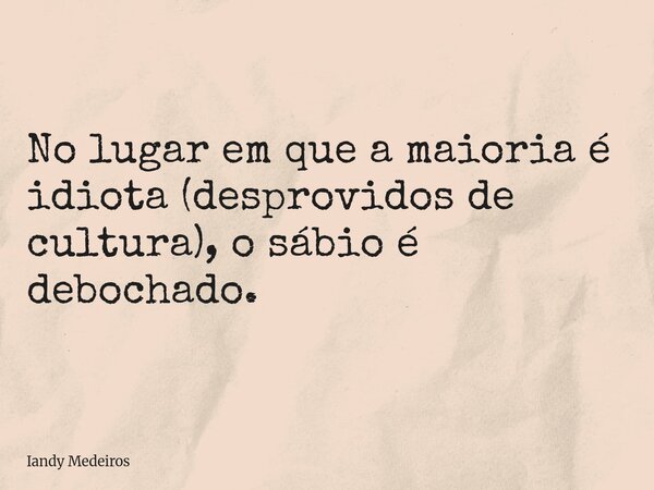 No lugar em que a maioria é idiota (desprovidos de cultura), o sábio é debochado.... Frase de Iandy Medeiros.