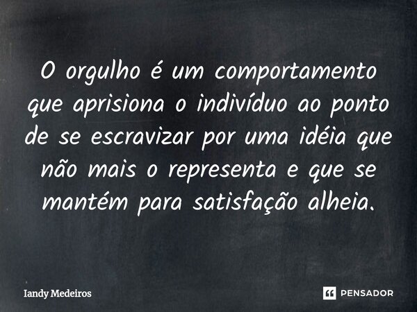 ⁠O orgulho é um comportamento que aprisiona o indivíduo ao ponto de se escravizar por uma idéia que não mais o representa e que se mantém para satisfação alheia... Frase de Iandy Medeiros.