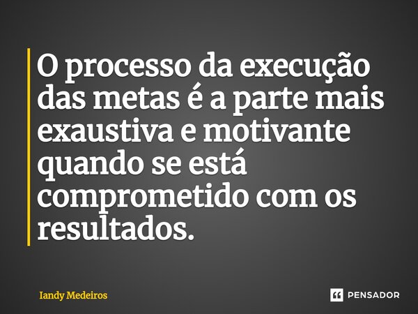 ⁠O processo da execução das metas é a parte mais exaustiva e motivante quando se está comprometido com os resultados.... Frase de Iandy Medeiros.