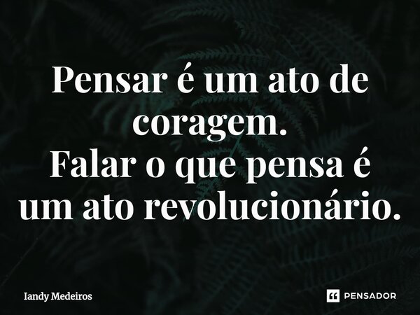 ⁠Pensar é um ato de coragem. Falar o que pensa é um ato revolucionário.... Frase de Iandy Medeiros.