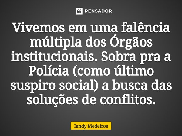 ⁠Vivemos em uma falência múltipla dos Órgãos institucionais. Sobra pra a Polícia (como último suspiro social) a busca das soluções de conflitos.... Frase de Iandy Medeiros.