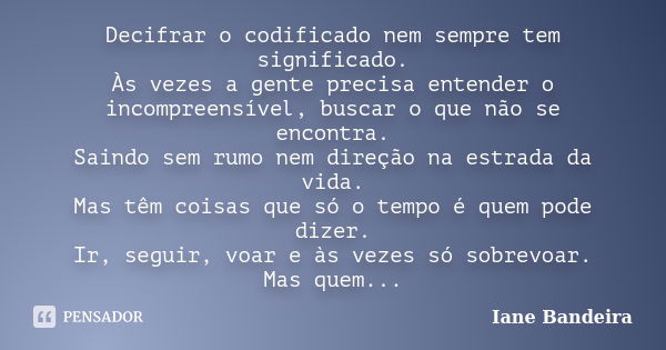 Decifrar o codificado nem sempre tem significado. Às vezes a gente precisa entender o incompreensível, buscar o que não se encontra. Saindo sem rumo nem direção... Frase de Iane Bandeira.