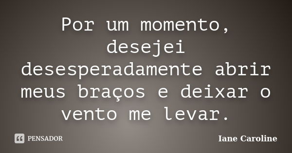 Por um momento, desejei desesperadamente abrir meus braços e deixar o vento me levar.... Frase de Iane Caroline.