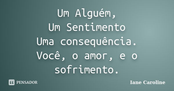 Um Alguém, Um Sentimento Uma consequência. Você, o amor, e o sofrimento.... Frase de Iane Caroline.