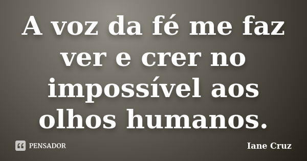 A voz da fé me faz ver e crer no impossível aos olhos humanos.... Frase de Iane Cruz.