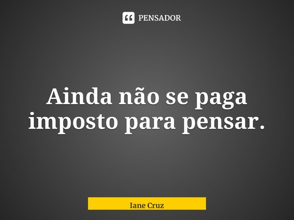 ⁠Ainda não se paga imposto para pensar.... Frase de Iane Cruz.