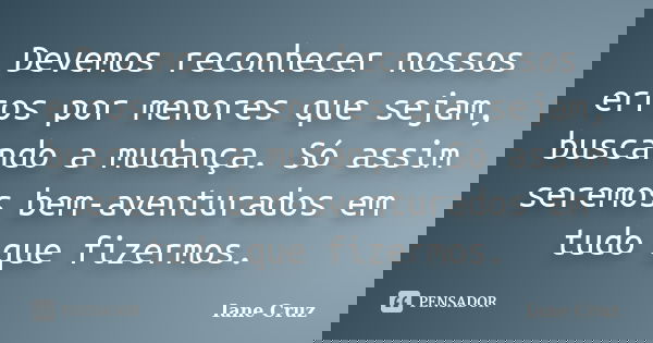 Devemos reconhecer nossos erros por menores que sejam, buscando a mudança. Só assim seremos bem-aventurados em tudo que fizermos.... Frase de Iane Cruz.