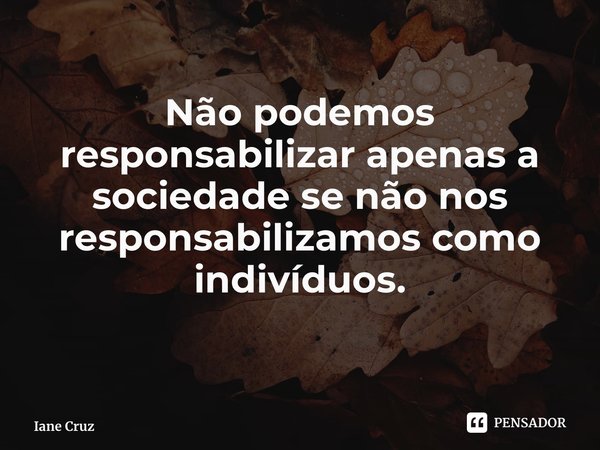 ⁠Não podemos responsabilizar apenas a sociedade se não nos responsabilizamos como indivíduos.... Frase de Iane Cruz.