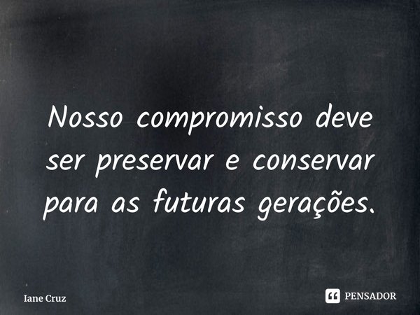 ⁠Nosso compromisso deve ser preservar e conservar para as futuras gerações.... Frase de Iane Cruz.