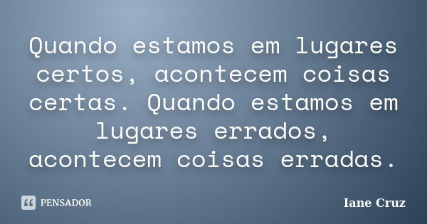 Quando estamos em lugares certos, acontecem coisas certas. Quando estamos em lugares errados, acontecem coisas erradas.... Frase de Iane Cruz.