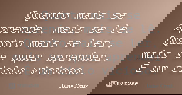 Quanto mais se aprende, mais se lê. Quanto mais se ler, mais se quer aprender. É um ciclo vicioso.... Frase de Iane Cruz.