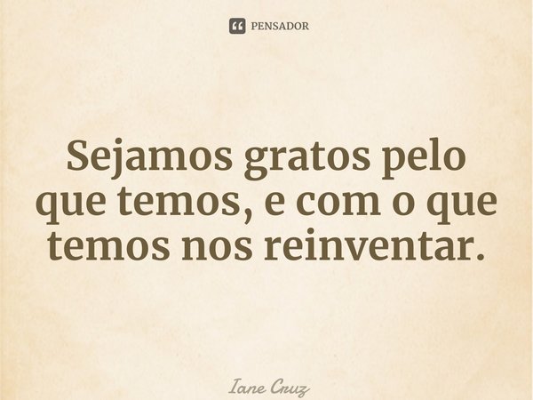 ⁠Sejamos gratos pelo que temos, e com o que temos nos reinventar.... Frase de Iane Cruz.