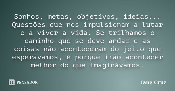 Sonhos, metas, objetivos, ideias... Questões que nos impulsionam a lutar e a viver a vida. Se trilhamos o caminho que se deve andar e as coisas não aconteceram ... Frase de Iane Cruz.