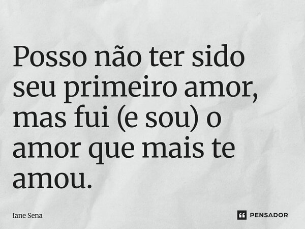 ⁠⁠Posso não ter sido seu primeiro amor, mas fui (e sou) o amor que mais te amou.... Frase de Iane Sena.