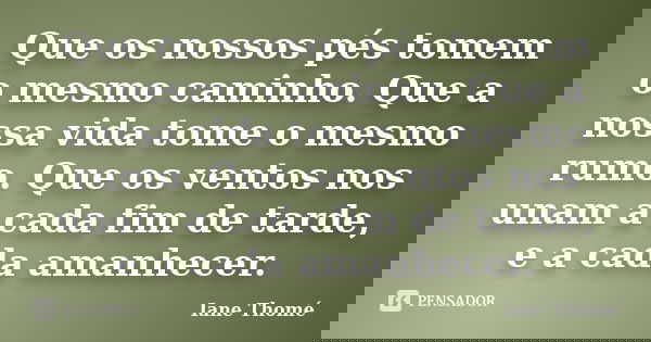 Que os nossos pés tomem o mesmo caminho. Que a nossa vida tome o mesmo rumo. Que os ventos nos unam a cada fim de tarde, e a cada amanhecer.... Frase de Iane Thomé.