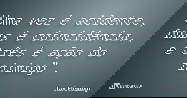 Uma vez é acidente, duas é coincidência, e três é ação do inimigo”.... Frase de Ian Fleming.