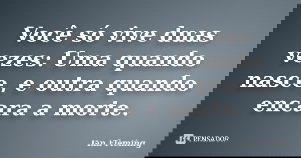 Você só vive duas vezes: Uma quando nasce, e outra quando encara a morte.... Frase de Ian Fleming.