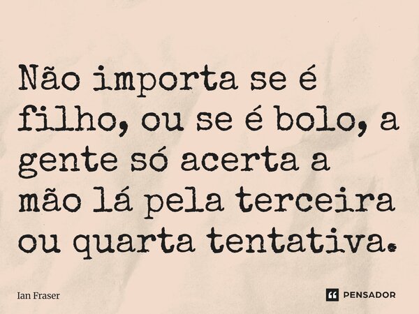⁠Não importa se é filho, ou se é bolo, a gente só acerta a mão lá pela terceira ou quarta tentativa.... Frase de Ian Fraser.