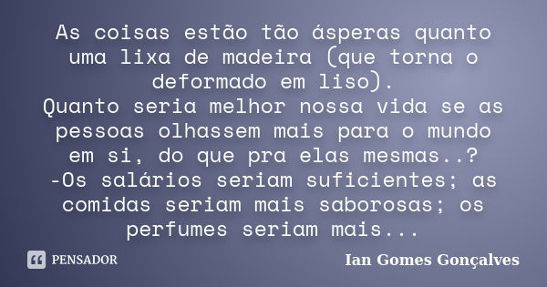 As coisas estão tão ásperas quanto uma lixa de madeira (que torna o deformado em liso). Quanto seria melhor nossa vida se as pessoas olhassem mais para o mundo ... Frase de Ian Gomes Gonçalves.