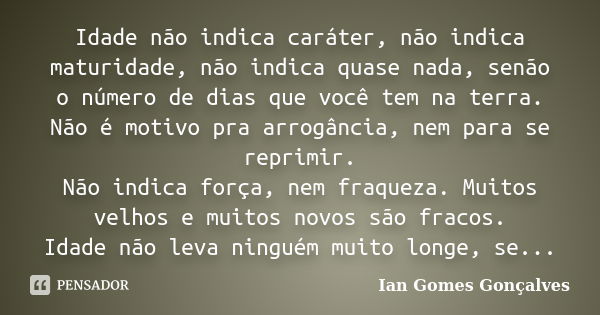 Idade não indica caráter, não indica maturidade, não indica quase nada, senão o número de dias que você tem na terra. Não é motivo pra arrogância, nem para se r... Frase de Ian Gomes Gonçalves.