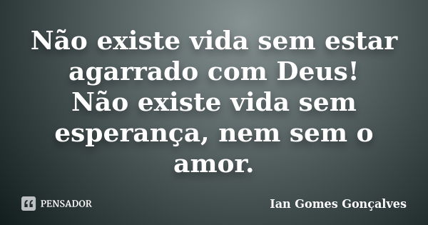 Não existe vida sem estar agarrado com Deus! Não existe vida sem esperança, nem sem o amor.... Frase de Ian Gomes Gonçalves.