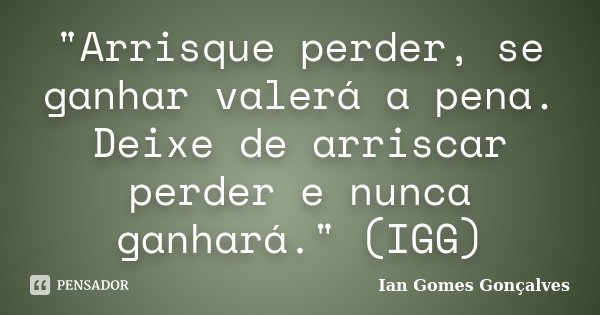 "Arrisque perder, se ganhar valerá a pena. Deixe de arriscar perder e nunca ganhará." (IGG)... Frase de Ian Gomes Gonçalves.