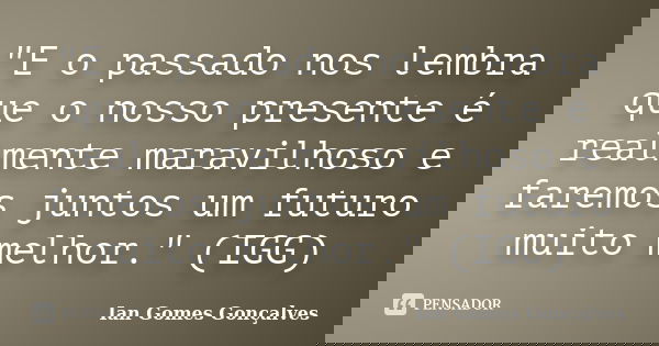 "E o passado nos lembra que o nosso presente é realmente maravilhoso e faremos juntos um futuro muito melhor." (IGG)... Frase de Ian Gomes Gonçalves.