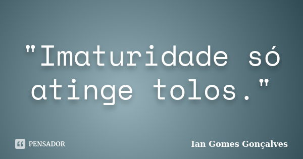 "Imaturidade só atinge tolos."... Frase de Ian Gomes Gonçalves.